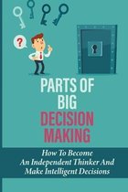 Parts Of Big Decision Making: How To Become An Independent Thinker And Make Intelligent Decisions
