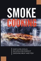 Smoke Cooking: Easy & Delicious Recipes For Perfect Smoking Meat And Fish