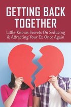 Getting Back Together: Little-Known Secrets On Seducing & Attracting Your Ex Once Again