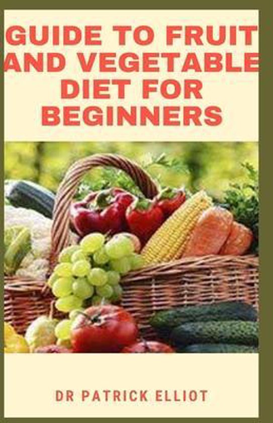 Guide to Fruit And Vegetable Diet For Beginners, Dr Patrick Elliot