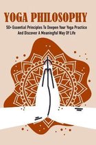 Yoga Philosophy: 50+ Essential Principles To Deepen Your Yoga Practice And Discover A Meaningful Way Of Life