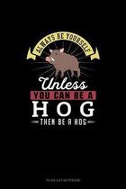 Always Be Yourself Unless You Can Be A Hog Then Be A Hog