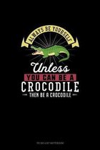 Always Be Yourself Unless You Can Be A Crocodile Then Be A Crocodile