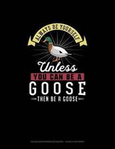 Always Be Yourself Unless You Can Be A Goose Then Be A Goose