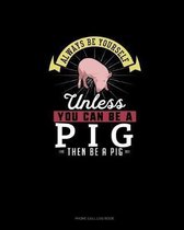 Always Be Yourself Unless You Can Be A Pig Then Be A Pig