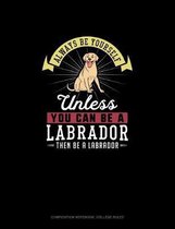 Always Be Yourself Unless You Can Be A Labrador Then Be A Labrador