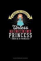 Always Be Yourself Unless You Can Be A Princess Then Be A Princess