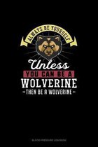 Always Be Yourself Unless You Can Be A Wolverine Then Be A Wolverine