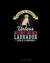 Always Be Yourself Unless You Can Be A Labrador Then Be A Labrador
