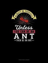 Always Be Yourself Unless You Can Be An Ant Then Be An Ant