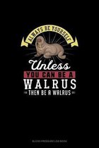 Always Be Yourself Unless You Can Be A Walrus Then Be A Walrus