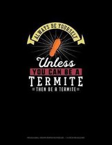 Always Be Yourself Unless You Can Be A Termite Then Be A Termite