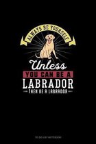 Always Be Yourself Unless You Can Be A Labrador Then Be A Labrador