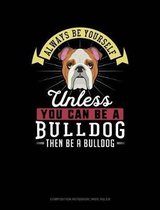Always Be Yourself Unless You Can Be a Bulldog Then Be a Bulldog: Composition Notebook