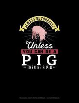 Always Be Yourself Unless You Can Be A Pig Then Be A Pig