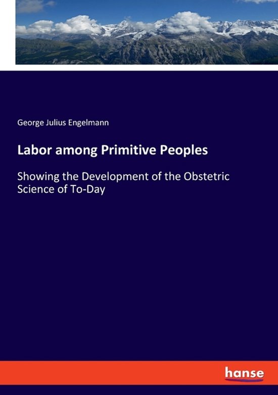 Labor among Primitive Peoples: Showing the Development of the Obstetric Science of To-Day