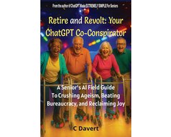 Retire and Revolt: Your ChatGPT Co-Conspirator: A Senior’s AI Field Guide To Crushing Ageism, Beating Bureaucracy, and Reclaiming Joy