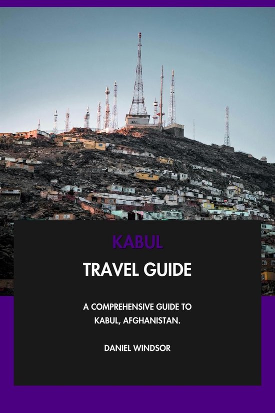 Kabul Travel Guide: A Comprehensive Guide to Kabul, Afghanistan.