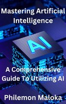 Mastering Artificial Intelligence: A Comprehensive Guide To Utilizing AI