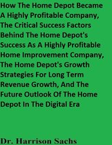 How The Home Depot Became A Highly Profitable Company, The Critical Success Factors Behind The Home Depot's Success As A Highly Profitable Home Improvement Company, And The Home Depot's Growth Strategies For Long Term Revenue Growth