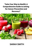 "Juice Your Way to Health: A Comprehensive Guide to Juicing for Cancer Prevention and Recovery"
