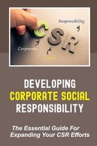 Developing Corporate Social Responsibility: The Essential Guide For Expanding Your CSR Efforts