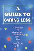 A Guide To Caring Less: Strategies To Overcome Overthinking And Live A Satisfying Life