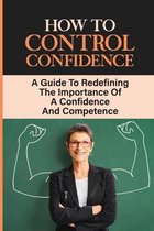 How To Control Confidence: A Guide To Redefining The Importance Of A Confidence And Competence