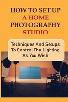 How To Set Up A Home Photography Studio: Techniques And Setups To Control The Lighting As You Wish