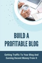 Build A Profitable Blog: Getting Traffic To Your Blog And Earning Decent Money From It