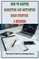 How To Master Marketing And Motivation When Starting A Business: Tips And Tricks For Entrepreneurs