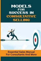 Models For Success In Consultative Selling: Essential Sales Manual For Consultants And More