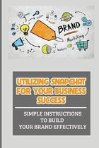 Utilizing Snapchat For Your Business Success: Simple Instructions To Build Your Brand Effectively