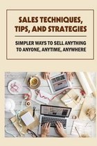 Sales Techniques, Tips, And Strategies: Simpler Ways To Sell Anything To Anyone, Anytime, Anywhere