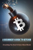 A Beginner's Guide To Bitcoin: Everything You Need To Know About Bitcoin