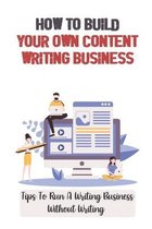 How To Build Your Own Content Writing Business: Tips To Run A Writing Business Without Writing