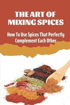 The Art Of Mixing Spices: How To Use Spices That Perfectly Complement Each Other