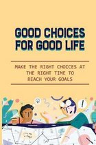 Good Choices For Good Life: Make The Right Choices At The Right Time To Reach Your Goals