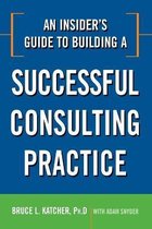 An Insider's Guide to Building a Successful Consulting Practice
