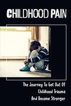 Childhood Pain: The Journey To Get Out Of Childhood Trauma And Become Stronger