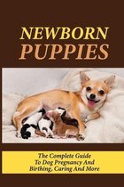 Newborn Puppies: The Complete Guide To Dog Pregnancy And Birthing, Caring And More