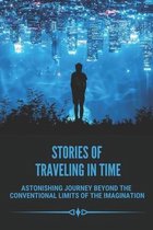 Stories Of Traveling In Time: Astonishing Journey Beyond The Conventional Limits Of The Imagination