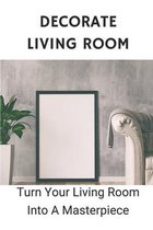 Decorate Living Room: Turn Your Living Room Into A Masterpiece