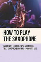 How To Play The Saxophone: Important Lessons, Tips, And Tricks That Saxophone Players Commonly Use