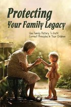 Protecting Your Family Legacy: Use Family History To Instill Correct Principles In Your Children