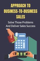 Approach To Business-To-Business Sales: Solve Those Problems And Deliver Sales Success