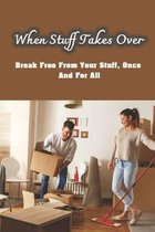 When Stuff Takes Over: Break Free From Your Stuff, Once And For All