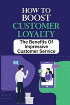How To Boost Customer Loyalty: The Benefits Of Impressive Customer Service