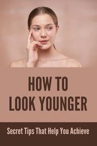 How To Look Younger: Secret Tips That Help You Achieve