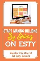 Start Making Billions By Selling On Esty: Master The Secret Of Esty Sellers